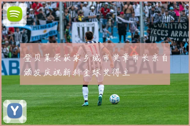 登贝莱荣获家乡城市奖章市长亲自颁发庆祝新科金球奖得主