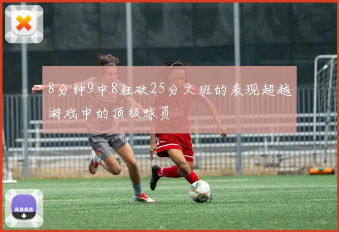 8分钟9中8狂砍25分文班的表现超越游戏中的顶级球员