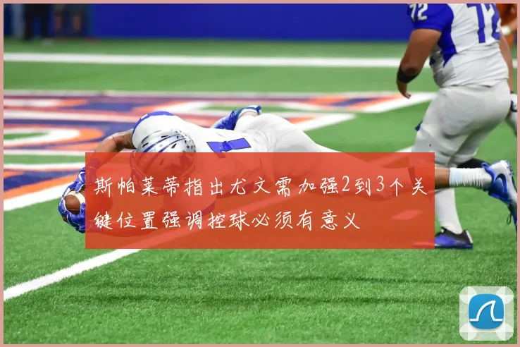 斯帕莱蒂指出尤文需加强2到3个关键位置强调控球必须有意义