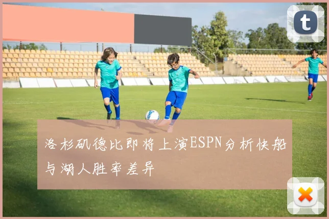 洛杉矶德比即将上演ESPN分析快船与湖人胜率差异