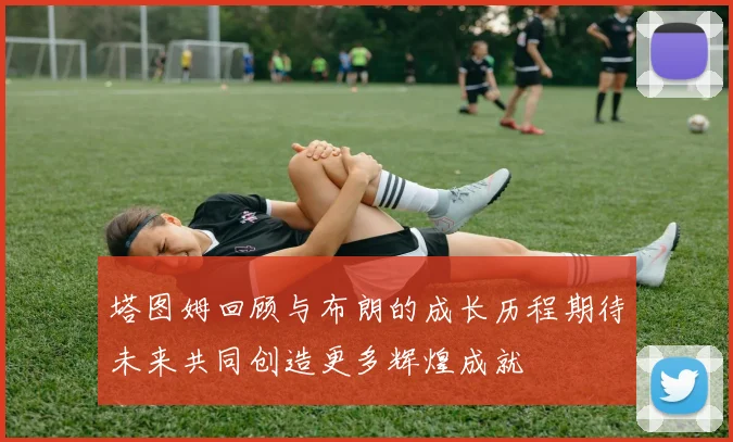 塔图姆回顾与布朗的成长历程期待未来共同创造更多辉煌成就