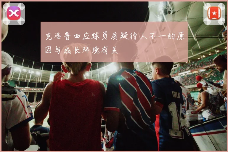 克洛普回应球员质疑待人不一的原因与成长环境有关
